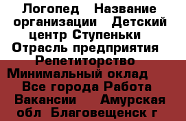 Логопед › Название организации ­ Детский центр Ступеньки › Отрасль предприятия ­ Репетиторство › Минимальный оклад ­ 1 - Все города Работа » Вакансии   . Амурская обл.,Благовещенск г.